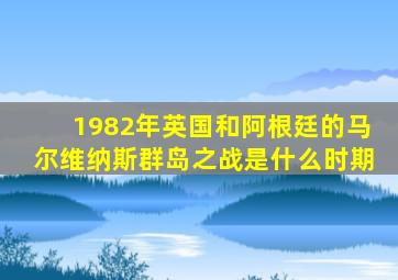 1982年英国和阿根廷的马尔维纳斯群岛之战是什么时期