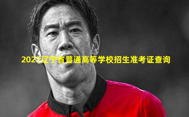 2021辽宁省普通高等学校招生准考证查询
