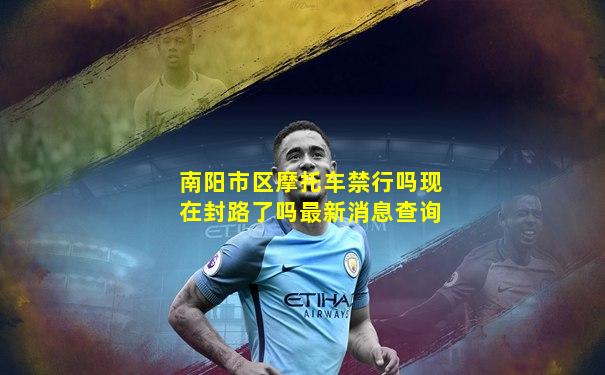 南阳市区摩托车禁行吗现在封路了吗最新消息查询