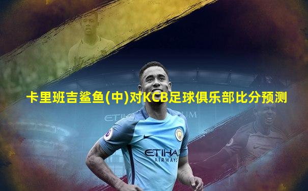 卡里班吉鲨鱼(中)对KCB足球俱乐部比分预测
