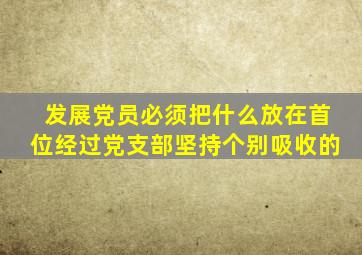 发展党员必须把什么放在首位经过党支部坚持个别吸收的