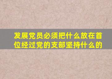 发展党员必须把什么放在首位经过党的支部坚持什么的