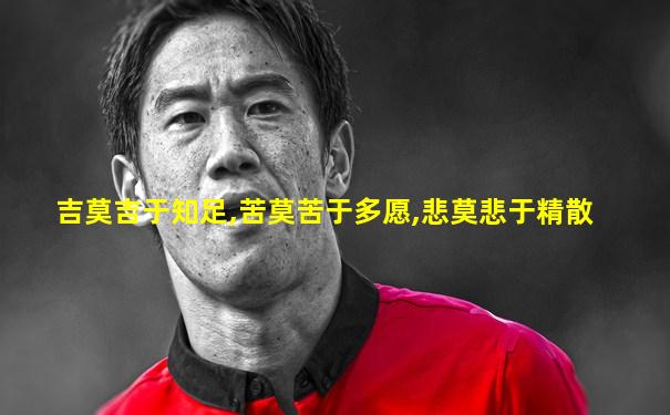 吉莫吉于知足,苦莫苦于多愿,悲莫悲于精散