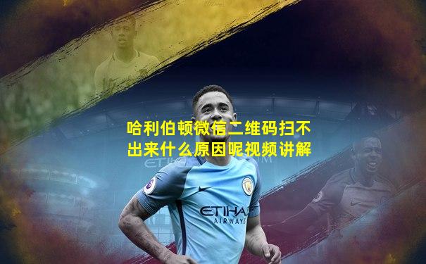 哈利伯顿微信二维码扫不出来什么原因呢视频讲解