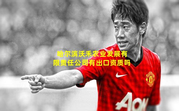 哈尔滨沃禾农业发展有限责任公司有出口资质吗
