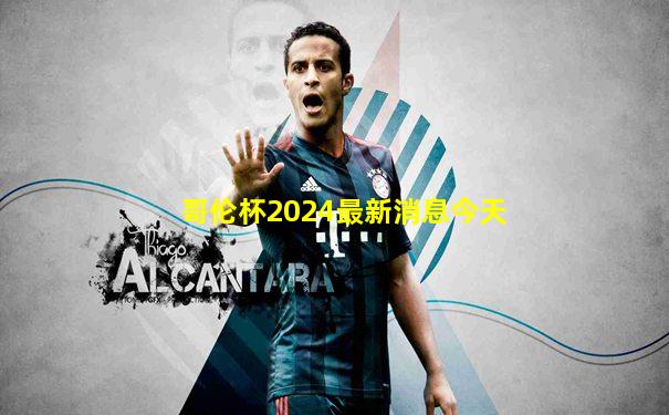 哥伦杯2024最新消息今天