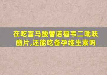 在吃富马酸替诺福韦二吡呋酯片,还能吃备孕维生素吗