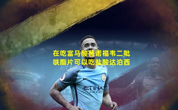在吃富马酸替诺福韦二吡呋酯片可以吃盐酸达泊西