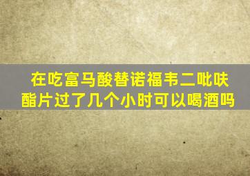 在吃富马酸替诺福韦二吡呋酯片过了几个小时可以喝酒吗