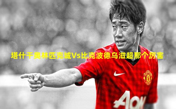 塔什干奥林匹克城Vs比克波德乌滋超那个厉害