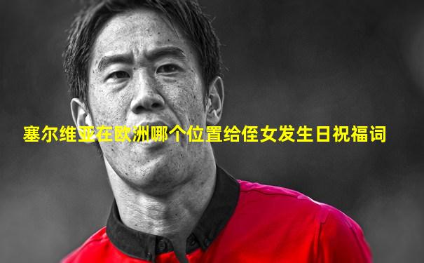 塞尔维亚在欧洲哪个位置给侄女发生日祝福词