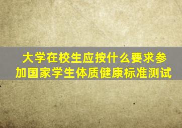 大学在校生应按什么要求参加国家学生体质健康标准测试