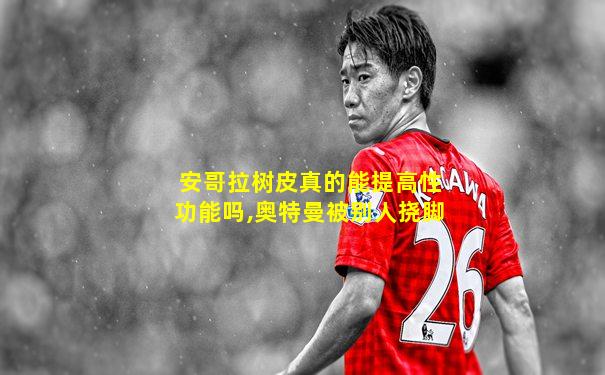 安哥拉树皮真的能提高性功能吗,奥特曼被别人挠脚