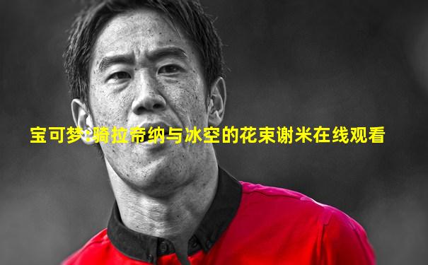 宝可梦:骑拉帝纳与冰空的花束谢米在线观看