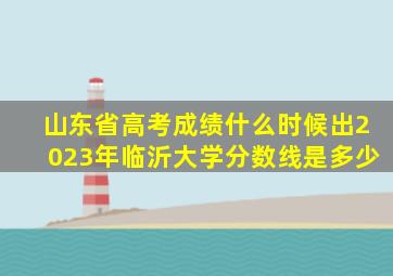 山东省高考成绩什么时候出2023年临沂大学分数线是多少