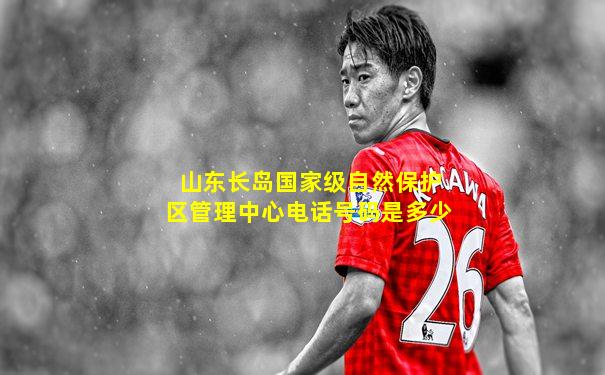 山东长岛国家级自然保护区管理中心电话号码是多少