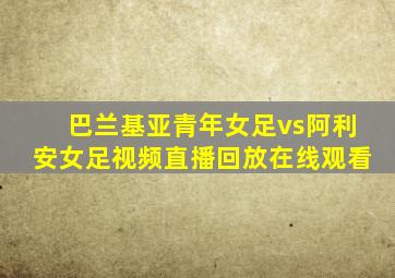 巴兰基亚青年女足vs阿利安女足视频直播回放在线观看