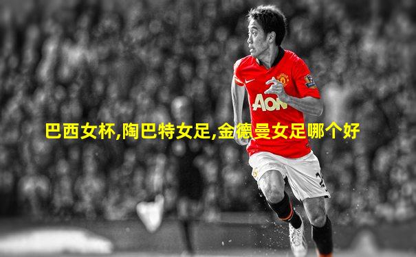 巴西女杯,陶巴特女足,金德曼女足哪个好