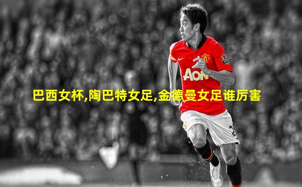 巴西女杯,陶巴特女足,金德曼女足谁厉害