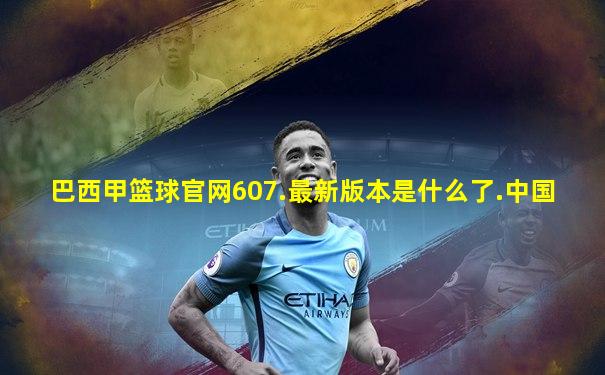 巴西甲篮球官网607.最新版本是什么了.中国