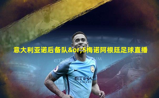 意大利亚诺后备队∨S梅诺阿根廷足球直播