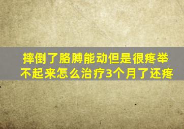 摔倒了胳膊能动但是很疼举不起来怎么治疗3个月了还疼
