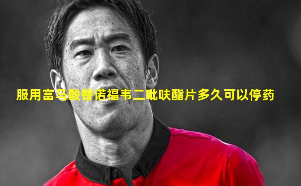 服用富马酸替诺福韦二吡呋酯片多久可以停药