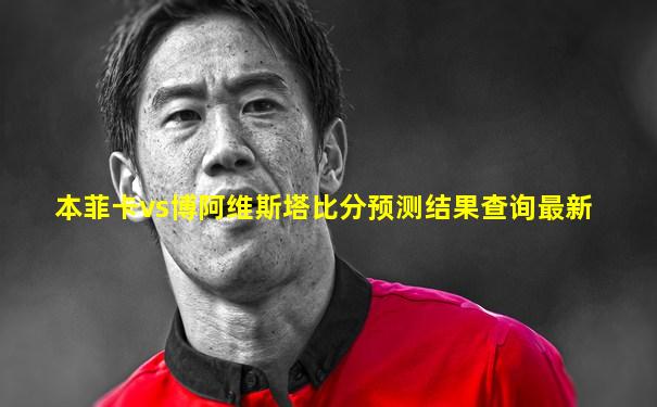 本菲卡vs博阿维斯塔比分预测结果查询最新