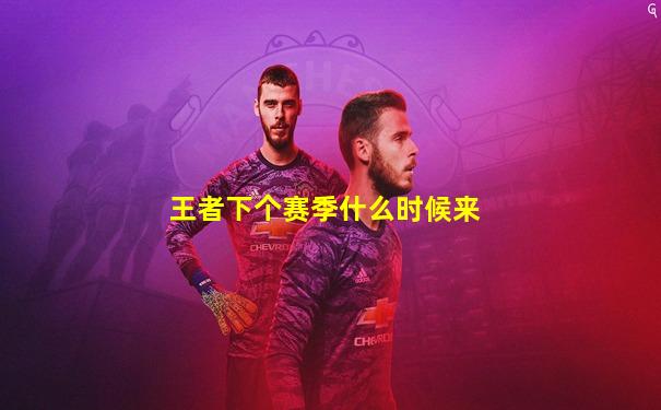 王者下个赛季什么时候来