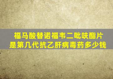 福马酸替诺福韦二吡呋酯片是第几代抗乙肝病毒药多少钱
