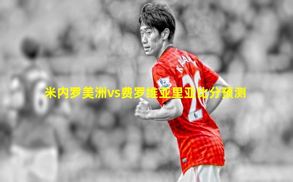 米内罗美洲vs费罗维亚里亚比分预测