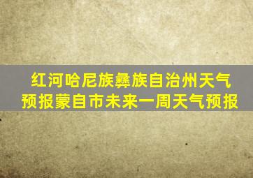 红河哈尼族彝族自治州天气预报蒙自市未来一周天气预报