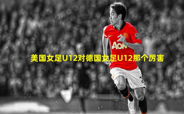 美国女足U12对德国女足U12那个厉害