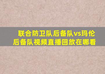 联合防卫队后备队vs玛伦后备队视频直播回放在哪看