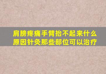 肩膀疼痛手臂抬不起来什么原因针灸那些部位可以治疗