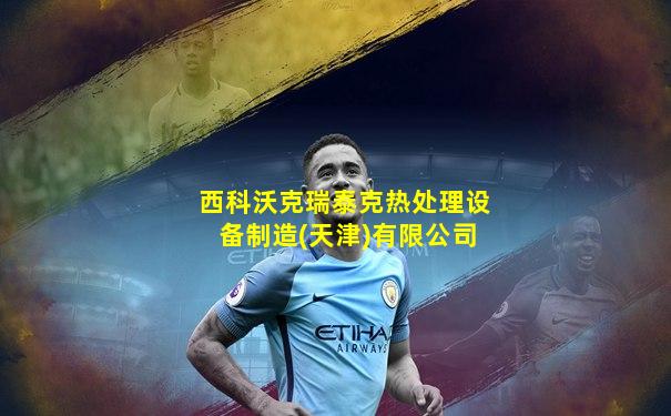 西科沃克瑞泰克热处理设备制造(天津)有限公司