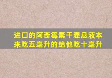 进口的阿奇霉素干混悬液本来吃五毫升的给他吃十毫升