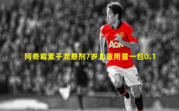 阿奇霉素干混悬剂7岁儿童用量一包0.1