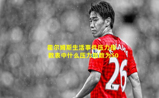 霍尔姆斯生活事件压力指数表中什么压力指数为50