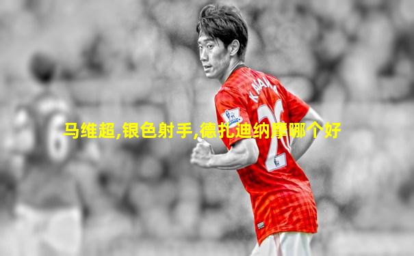 马维超,银色射手,德扎迪纳摩哪个好