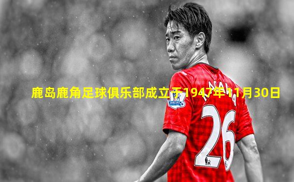 鹿岛鹿角足球俱乐部成立于1947年11月30日