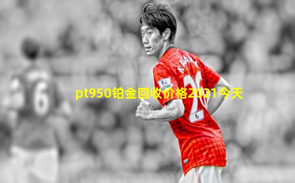 pt950铂金回收价格2021今天