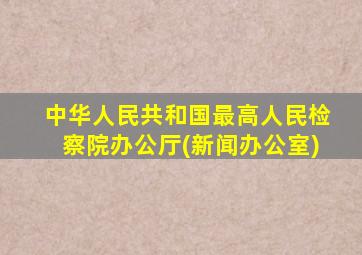 中华人民共和国最高人民检察院办公厅(新闻办公室)