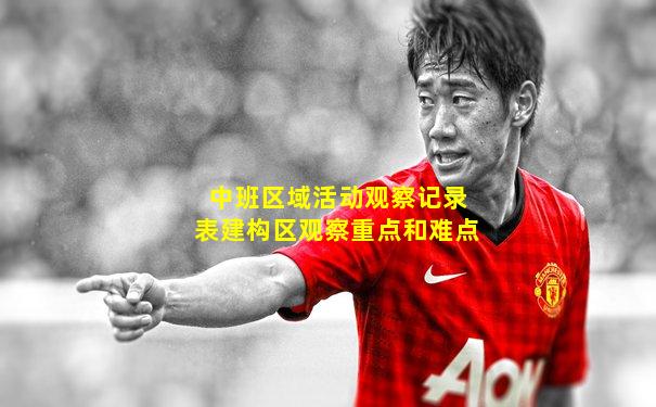 中班区域活动观察记录表建构区观察重点和难点
