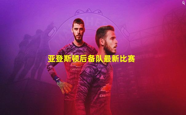 亚登斯顿后备队最新比赛