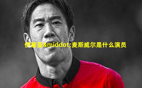 伊塞亚·麦斯威尔是什么演员
