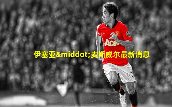 伊塞亚·麦斯威尔最新消息