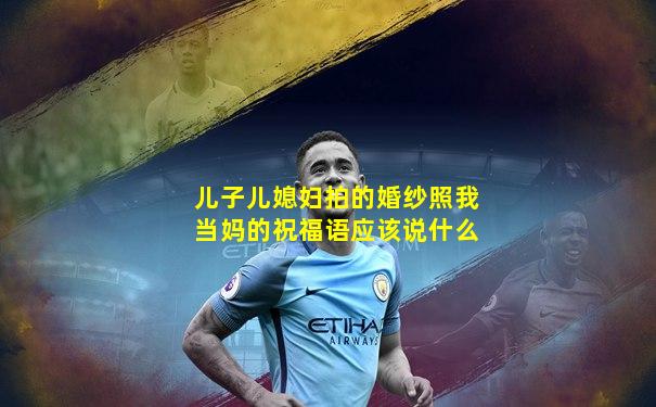 儿子儿媳妇拍的婚纱照我当妈的祝福语应该说什么