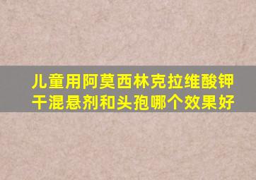 儿童用阿莫西林克拉维酸钾干混悬剂和头孢哪个效果好