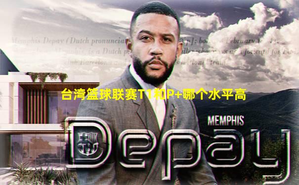 台湾篮球联赛T1和P+哪个水平高